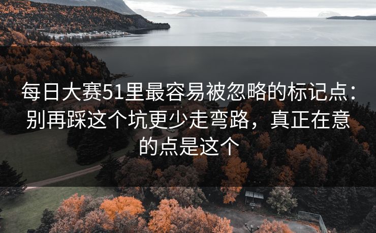 <strong>每日大赛</strong>51里最容易被忽略的标记点：别再踩这个坑更少走弯路，真正在意的点是这个