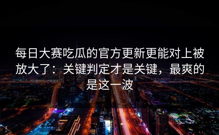 <strong>每日大赛</strong>吃瓜的官方更新更能对上被放大了：关键判定才是关键，最爽的是这一波