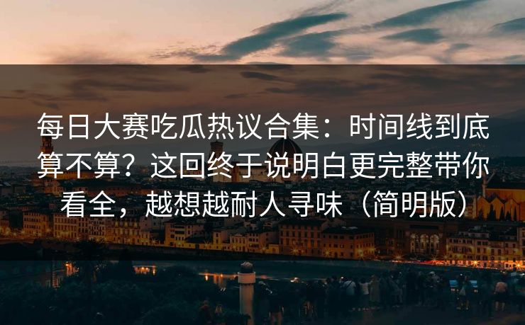 <strong>每日大赛</strong>吃瓜热议合集：时间线到底算不算？这回终于说明白更完整带你看全，越想越耐人寻味（简明版）
