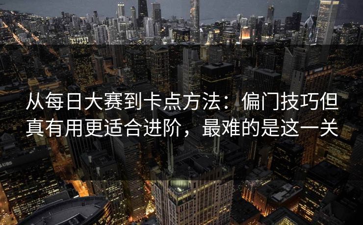 从<strong>每日大赛</strong>到卡点方法：偏门技巧但真有用更适合进阶，最难的是这一关