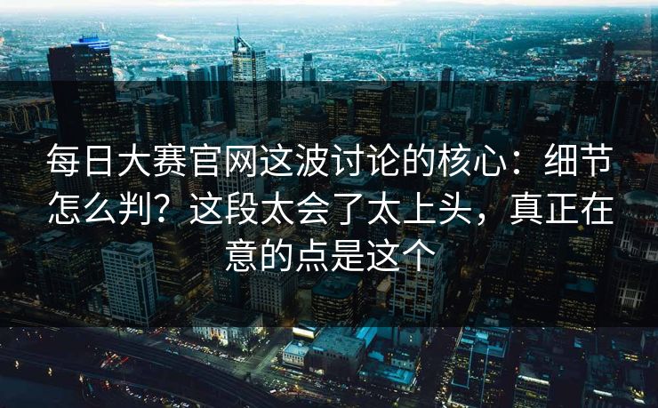 <strong>每日大赛</strong>官网这波讨论的核心：细节怎么判？这段太会了太上头，真正在意的点是这个
