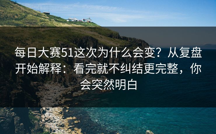 <strong>每日大赛</strong>51这次为什么会变？从复盘开始解释：看完就不纠结更完整，你会突然明白