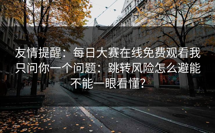 友情提醒：<strong>每日大赛</strong>在线免费观看我只问你一个问题：跳转风险怎么避能不能一眼看懂？