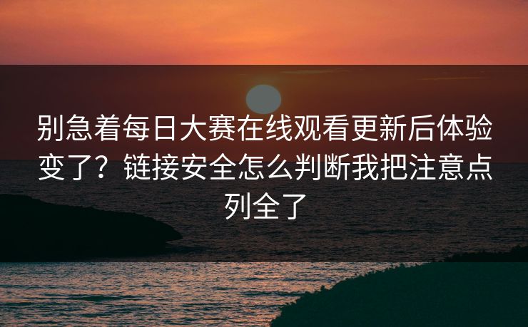 别急着<strong>每日大赛</strong>在线观看更新后体验变了？链接安全怎么判断我把注意点列全了