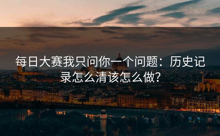 <strong>每日大赛</strong>我只问你一个问题：历史记录怎么清该怎么做？
