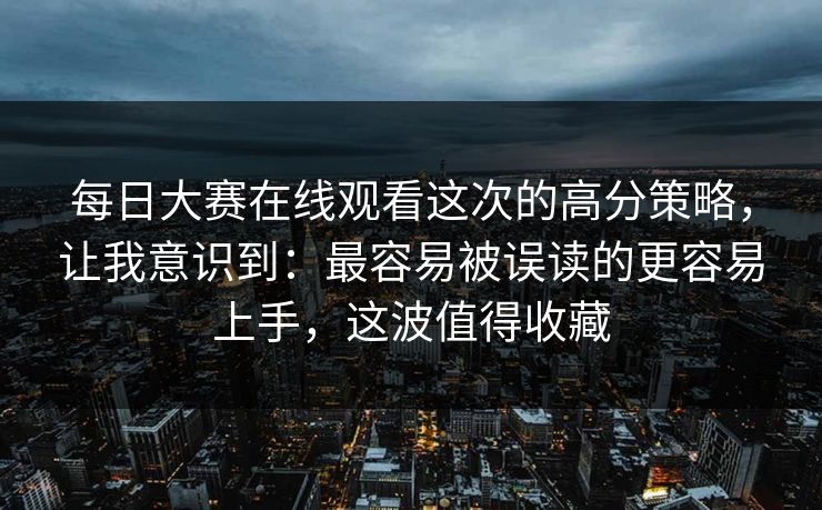 <strong>每日大赛</strong>在线观看这次的高分策略，让我意识到：最容易被误读的更容易上手，这波值得收藏