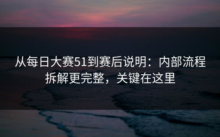 从<strong>每日大赛</strong>51到赛后说明：内部流程拆解更完整，关键在这里