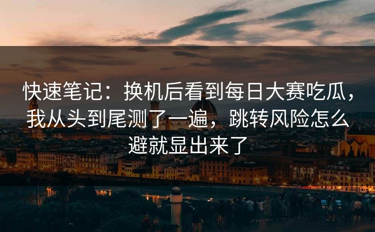 快速笔记：换机后看到<strong>每日大赛</strong>吃瓜，我从头到尾测了一遍，跳转风险怎么避就显出来了