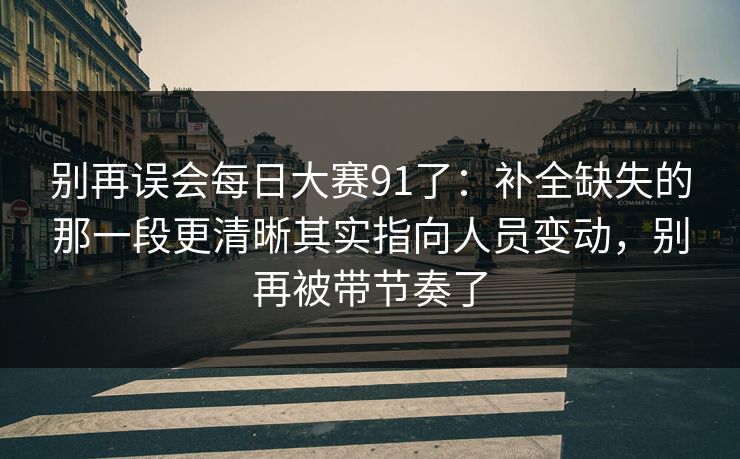 别再误会<strong>每日大赛</strong>91了：补全缺失的那一段更清晰其实指向人员变动，别再被带节奏了