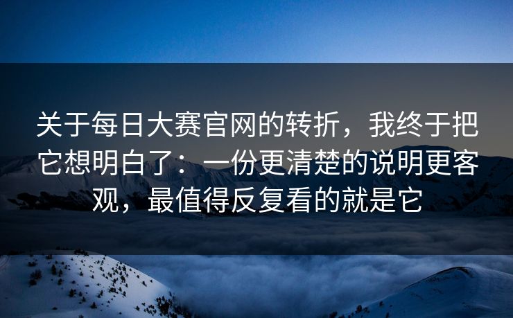 关于<strong>每日大赛</strong>官网的转折，我终于把它想明白了：一份更清楚的说明更客观，最值得反复看的就是它