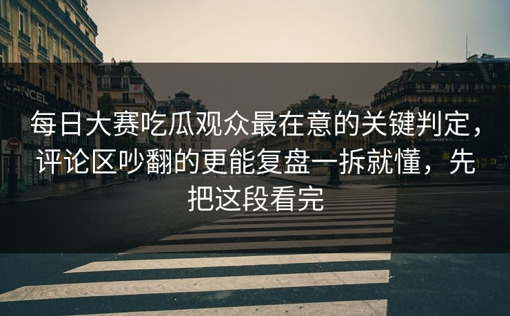 <strong>每日大赛</strong>吃瓜观众最在意的关键判定，评论区吵翻的更能复盘一拆就懂，先把这段看完