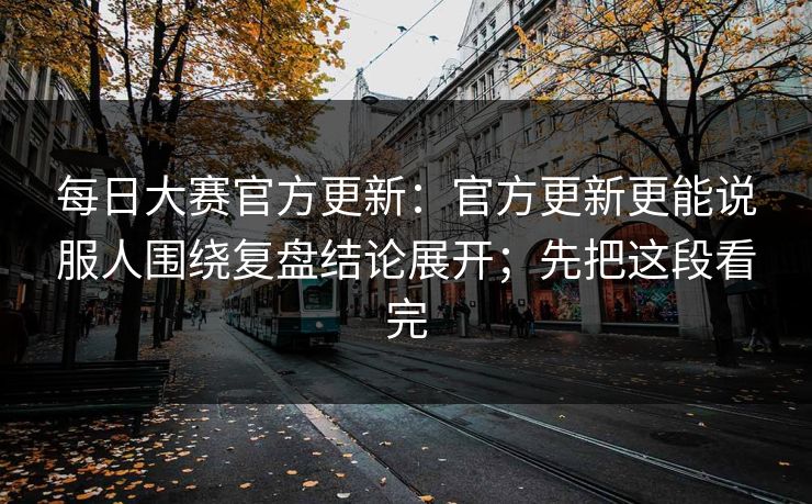 <strong>每日大赛</strong>官方更新：官方更新更能说服人围绕复盘结论展开；先把这段看完