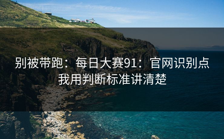 别被带跑：<strong>每日大赛</strong>91：官网识别点我用判断标准讲清楚