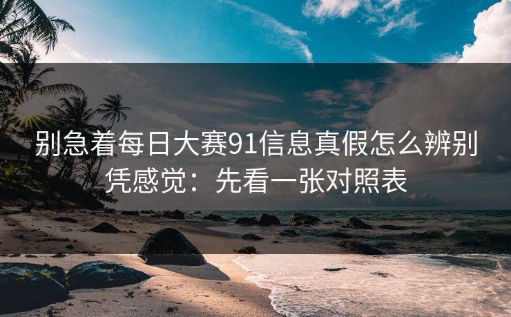 别急着<strong>每日大赛</strong>91信息真假怎么辨别凭感觉：先看一张对照表