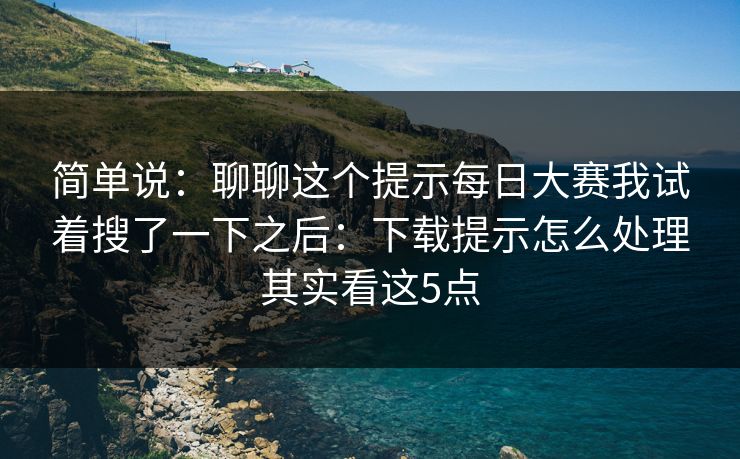 简单说：聊聊这个提示每日大赛我试着搜了一下之后：下载提示怎么处理其实看这5点