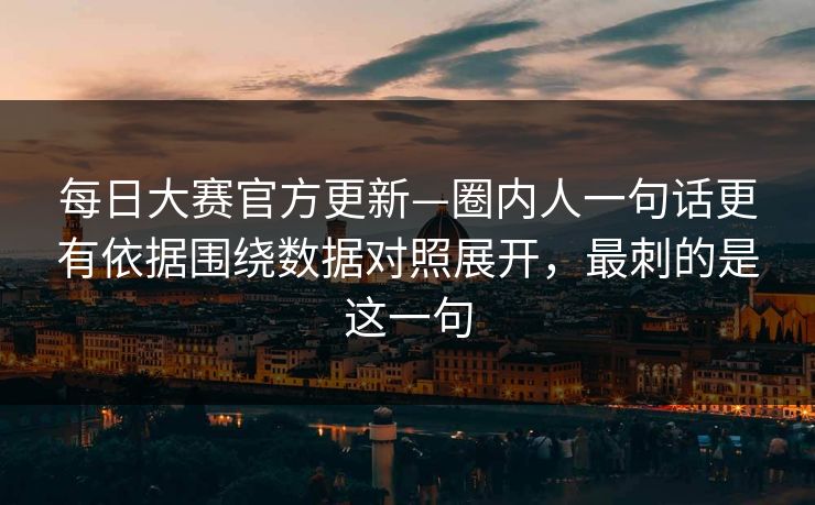 <strong>每日大赛</strong>官方更新—圈内人一句话更有依据围绕数据对照展开，最刺的是这一句