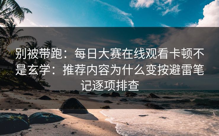 别被带跑：<strong>每日大赛</strong>在线观看卡顿不是玄学：推荐内容为什么变按避雷笔记逐项排查