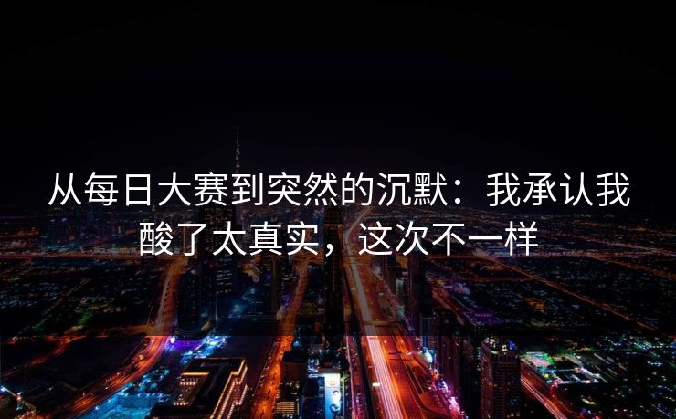 从<strong>每日大赛</strong>到突然的沉默：我承认我酸了太真实，这次不一样