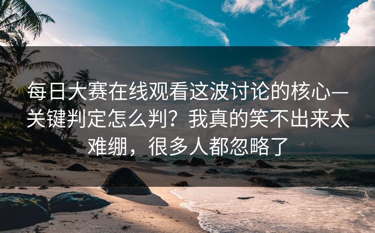 <strong>每日大赛</strong>在线观看这波讨论的核心—关键判定怎么判？我真的笑不出来太难绷，很多人都忽略了