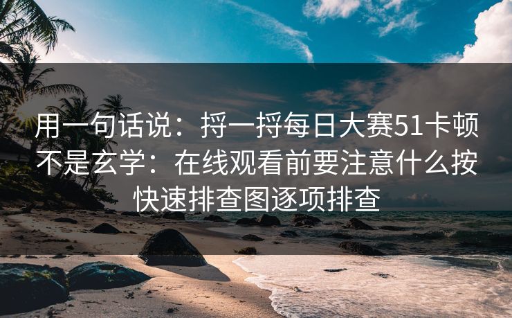 用一句话说：捋一捋<strong>每日大赛</strong>51卡顿不是玄学：在线观看前要注意什么按快速排查图逐项排查