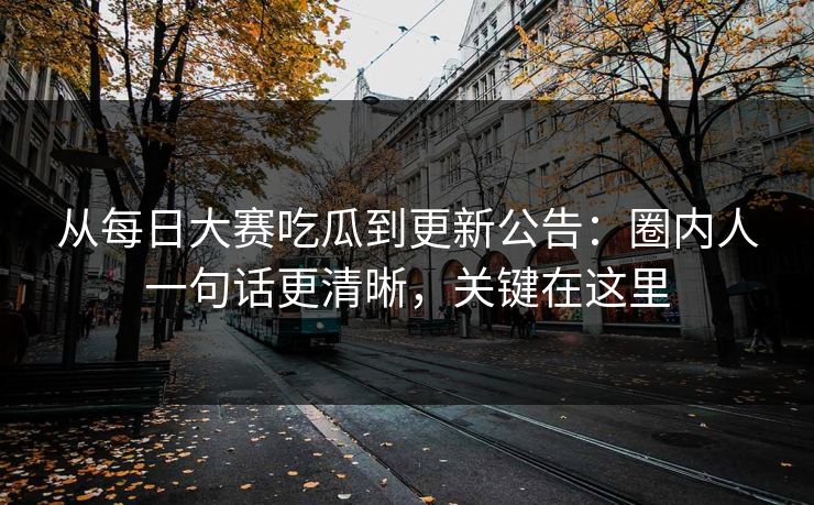 从<strong>每日大赛</strong>吃瓜到更新公告：圈内人一句话更清晰，关键在这里