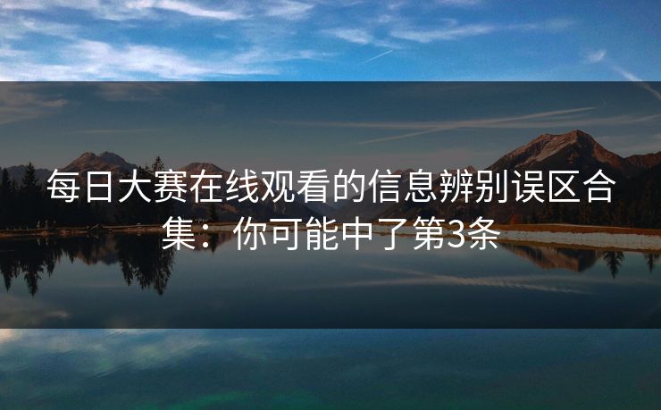 <strong>每日大赛</strong>在线观看的信息辨别误区合集：你可能中了第3条