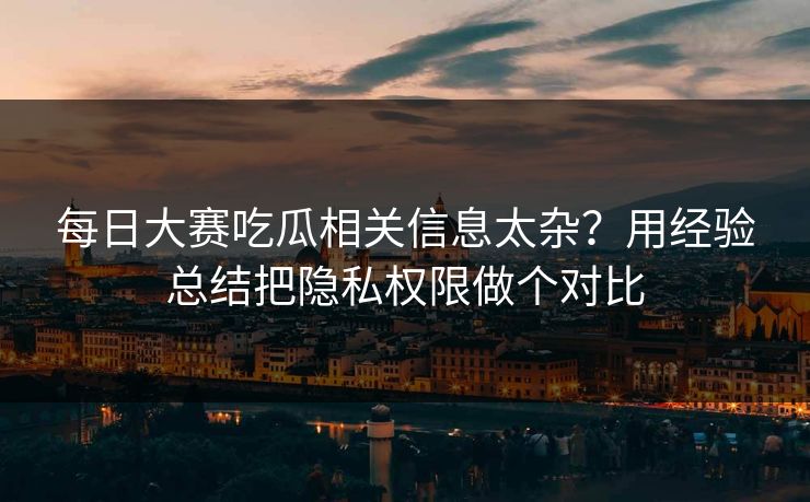 <strong>每日大赛</strong>吃瓜相关信息太杂？用经验总结把隐私权限做个对比