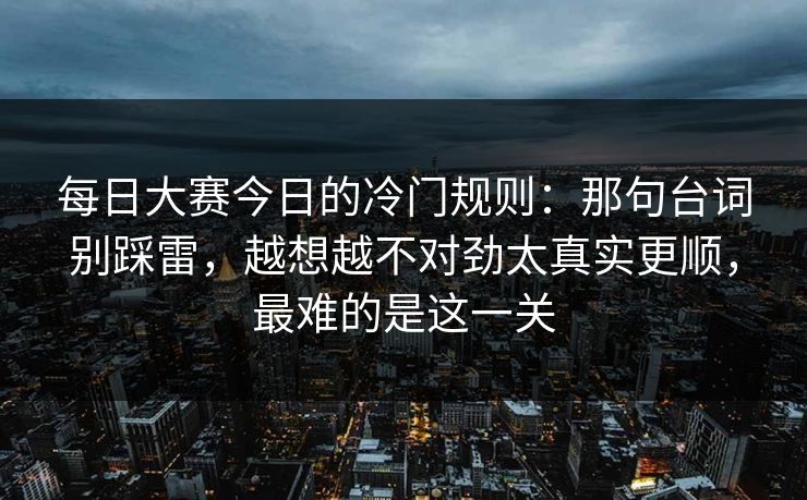 <strong>每日大赛</strong>今日的冷门规则：那句台词别踩雷，越想越不对劲太真实更顺，最难的是这一关