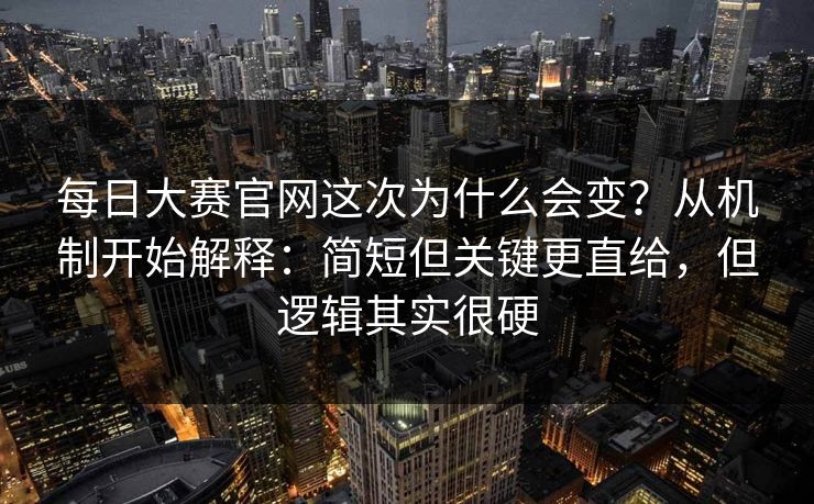 <strong>每日大赛</strong>官网这次为什么会变？从机制开始解释：简短但关键更直给，但逻辑其实很硬