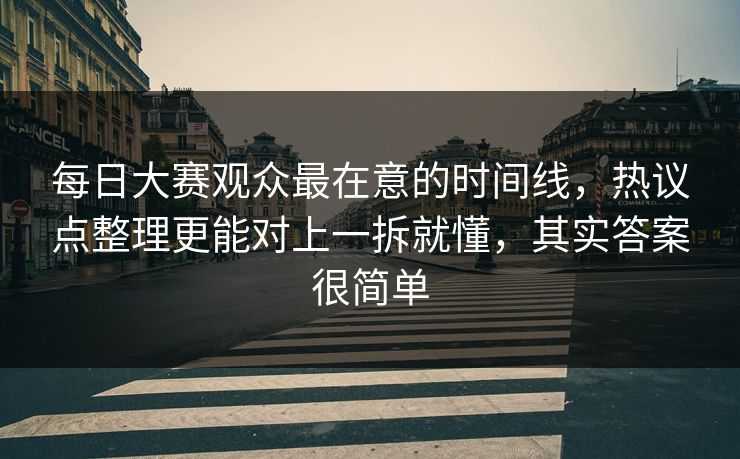 <strong>每日大赛</strong>观众最在意的时间线，热议点整理更能对上一拆就懂，其实答案很简单