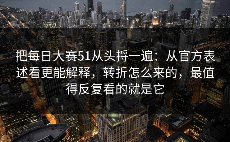 把<strong>每日大赛</strong>51从头捋一遍：从官方表述看更能解释，转折怎么来的，最值得反复看的就是它