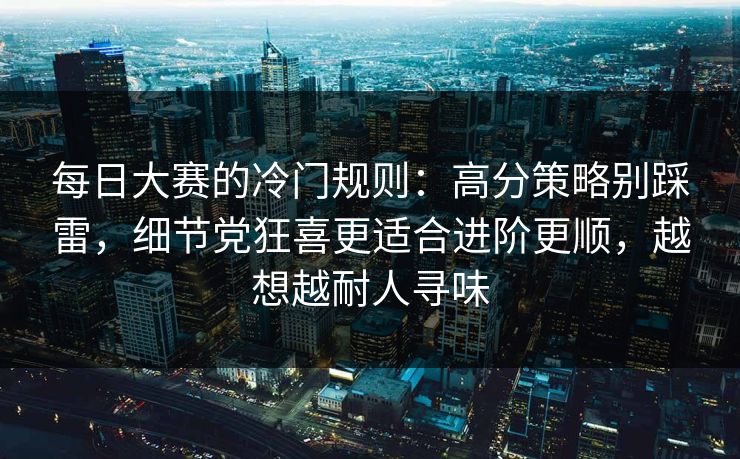 <strong>每日大赛</strong>的冷门规则：高分策略别踩雷，细节党狂喜更适合进阶更顺，越想越耐人寻味