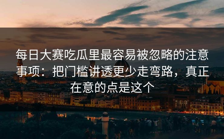 <strong>每日大赛</strong>吃瓜里最容易被忽略的注意事项：把门槛讲透更少走弯路，真正在意的点是这个