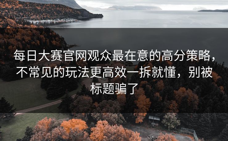<strong>每日大赛</strong>官网观众最在意的高分策略，不常见的玩法更高效一拆就懂，别被标题骗了