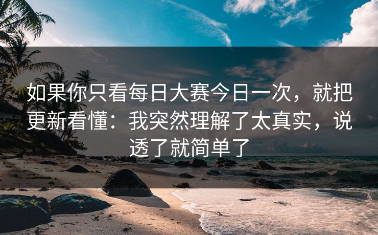 如果你只看<strong>每日大赛</strong>今日一次，就把更新看懂：我突然理解了太真实，说透了就简单了