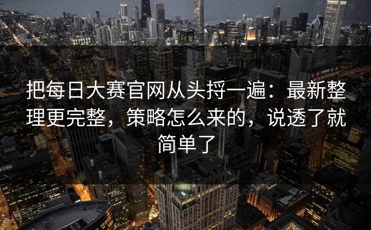 把<strong>每日大赛</strong>官网从头捋一遍：最新整理更完整，策略怎么来的，说透了就简单了