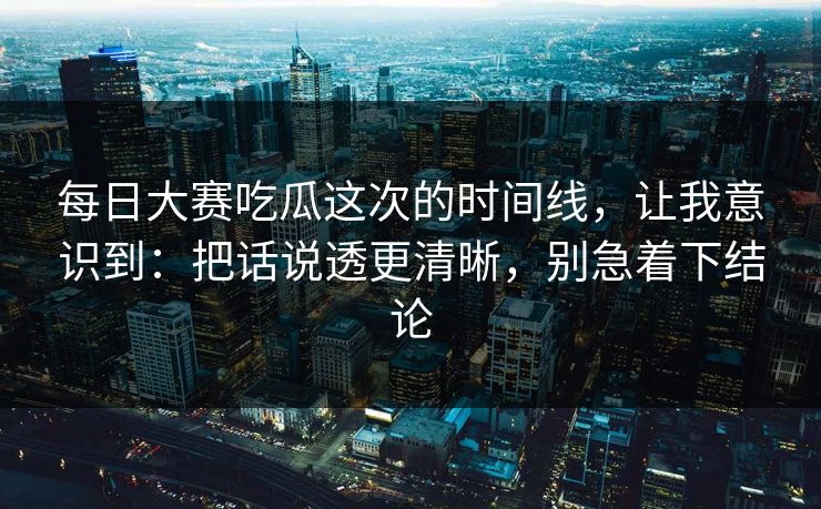 <strong>每日大赛</strong>吃瓜这次的时间线，让我意识到：把话说透更清晰，别急着下结论