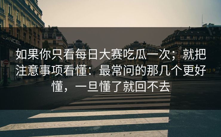 如果你只看<strong>每日大赛</strong>吃瓜一次；就把注意事项看懂：最常问的那几个更好懂，一旦懂了就回不去