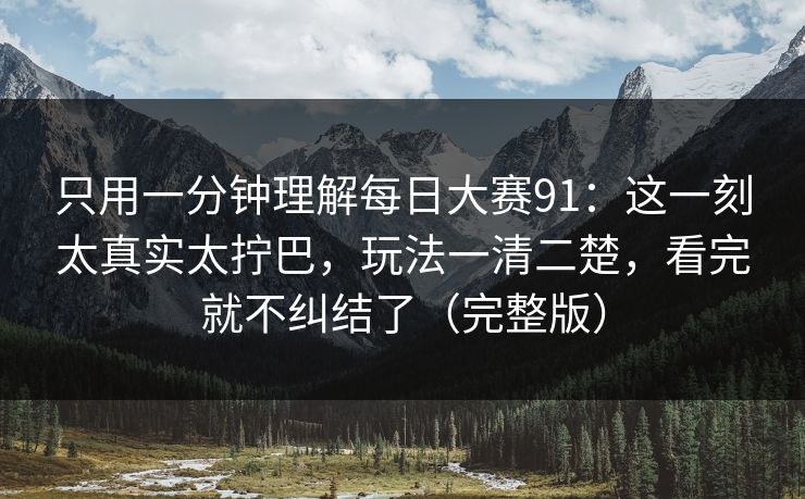 只用一分钟理解<strong>每日大赛</strong>91：这一刻太真实太拧巴，玩法一清二楚，看完就不纠结了（完整版）