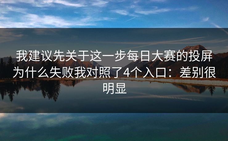 我建议先关于这一步<strong>每日大赛</strong>的投屏为什么失败我对照了4个入口：差别很明显