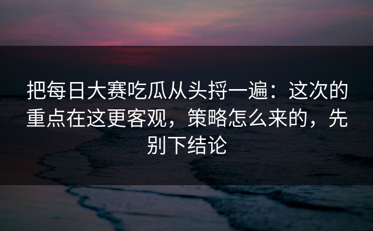 把<strong>每日大赛</strong>吃瓜从头捋一遍：这次的重点在这更客观，策略怎么来的，先别下结论