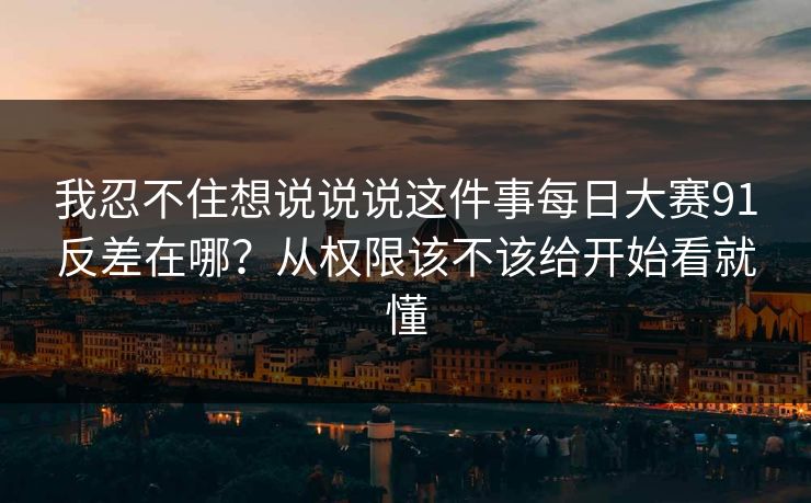 我忍不住想说说说这件事<strong>每日大赛</strong>91反差在哪？从权限该不该给开始看就懂