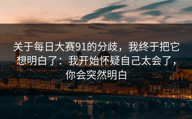 关于<strong>每日大赛</strong>91的分歧，我终于把它想明白了：我开始怀疑自己太会了，你会突然明白