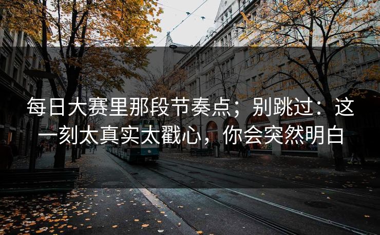 <strong>每日大赛</strong>里那段节奏点；别跳过：这一刻太真实太戳心，你会突然明白