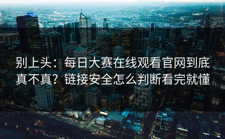 别上头：<strong>每日大赛</strong>在线观看官网到底真不真？链接安全怎么判断看完就懂