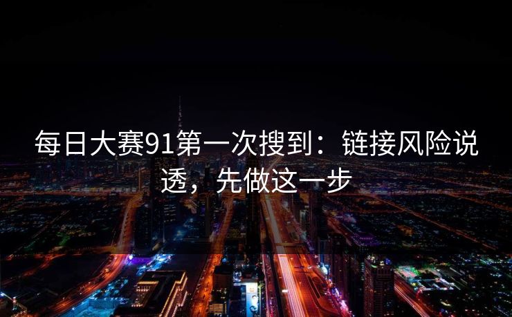 <strong>每日大赛</strong>91第一次搜到：链接风险说透，先做这一步