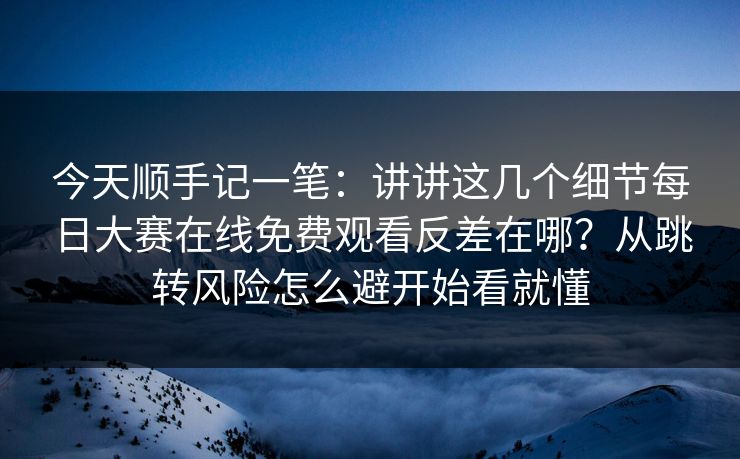 今天顺手记一笔：讲讲这几个细节<strong>每日大赛</strong>在线免费观看反差在哪？从跳转风险怎么避开始看就懂