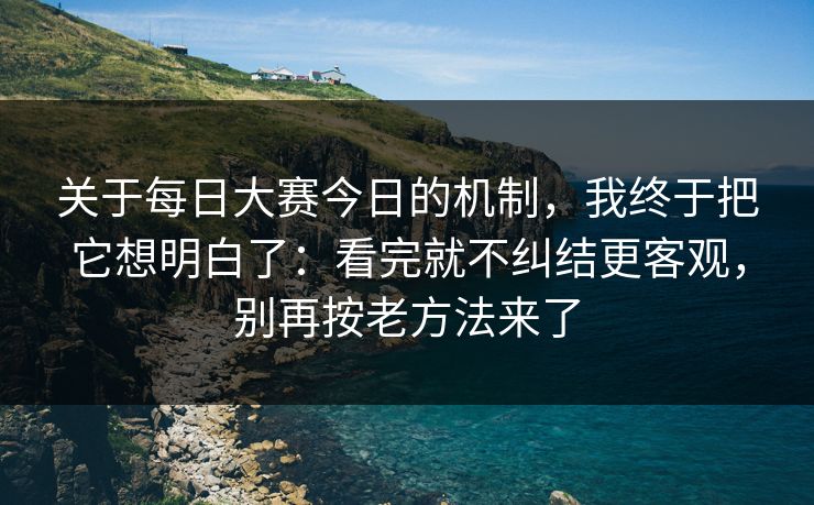 关于<strong>每日大赛</strong>今日的机制，我终于把它想明白了：看完就不纠结更客观，别再按老方法来了