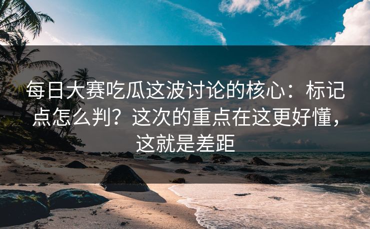 <strong>每日大赛</strong>吃瓜这波讨论的核心：标记点怎么判？这次的重点在这更好懂，这就是差距