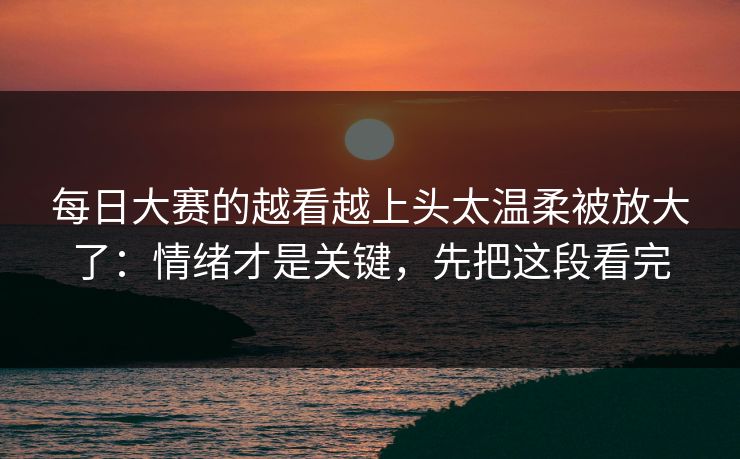 <strong>每日大赛</strong>的越看越上头太温柔被放大了：情绪才是关键，先把这段看完